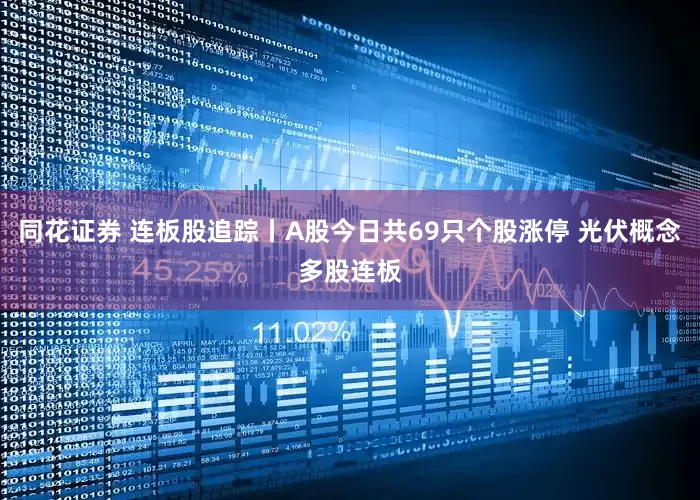 同花证券 连板股追踪丨A股今日共69只个股涨停 光伏概念多股连板