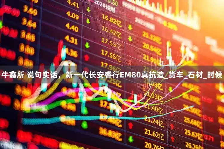 牛鑫所 说句实话，新一代长安睿行EM80真抗造_货车_石材_时候