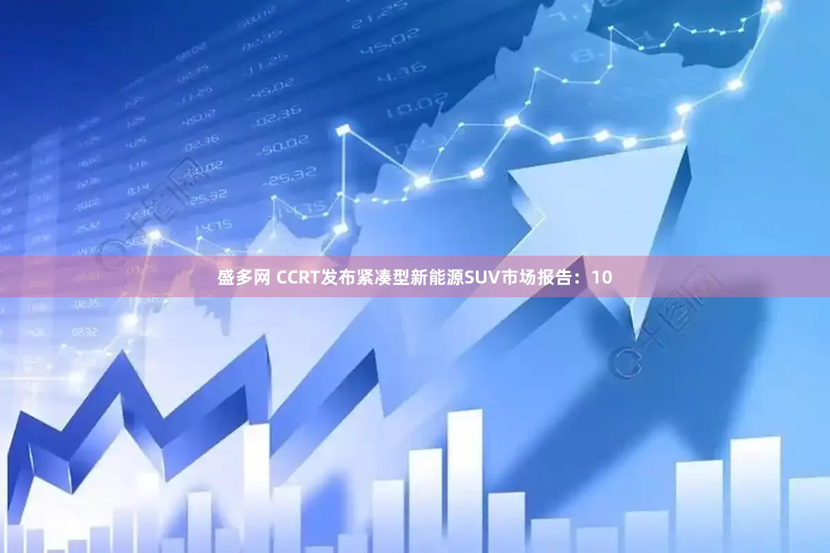 盛多网 CCRT发布紧凑型新能源SUV市场报告：10