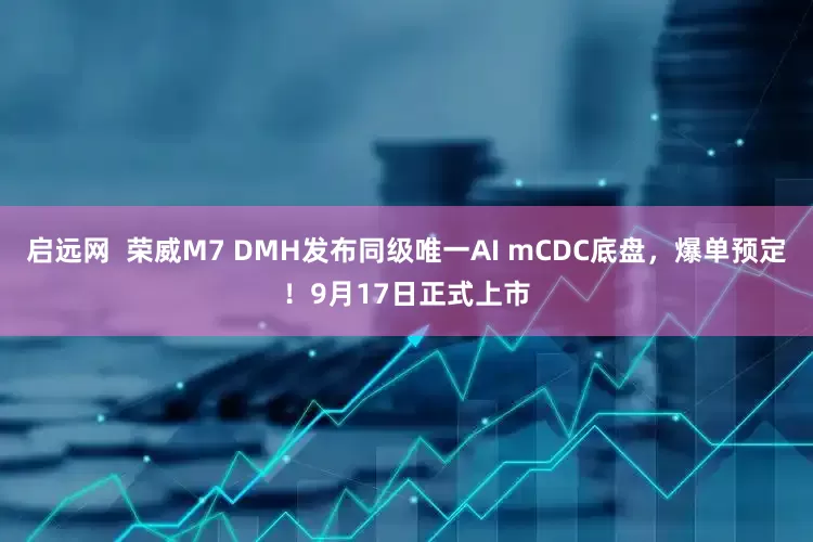 启远网  荣威M7 DMH发布同级唯一AI mCDC底盘，爆单预定！9月17日正式上市
