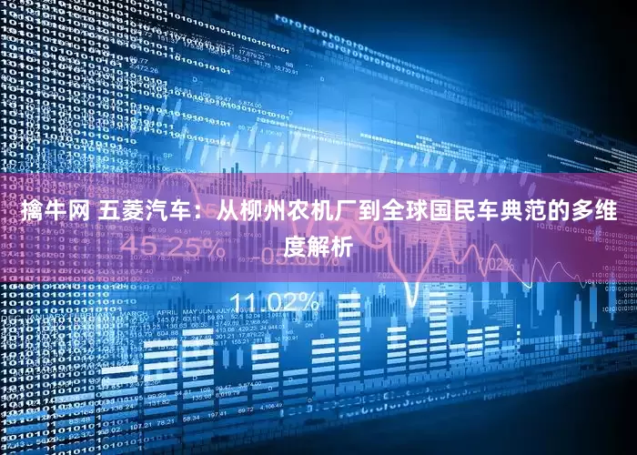 擒牛网 五菱汽车：从柳州农机厂到全球国民车典范的多维度解析
