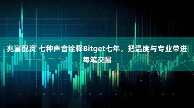 兆富配资 七种声音诠释Bitget七年，把温度与专业带进每笔交易