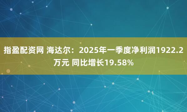 指盈配资网 海达尔：2025年一季度净利润1922.2万元 同比增长19.58%