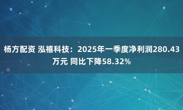 杨方配资 泓禧科技：2025年一季度净利润280.43万元 同比下降58.32%