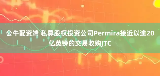 公牛配资端 私募股权投资公司Permira接近以逾20亿英镑的交易收购JTC