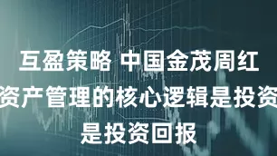 互盈策略 中国金茂周红辉：资产管理的核心逻辑是投资回报