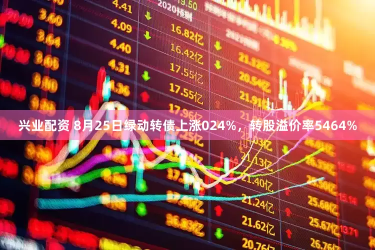兴业配资 8月25日绿动转债上涨024%，转股溢价率5464%