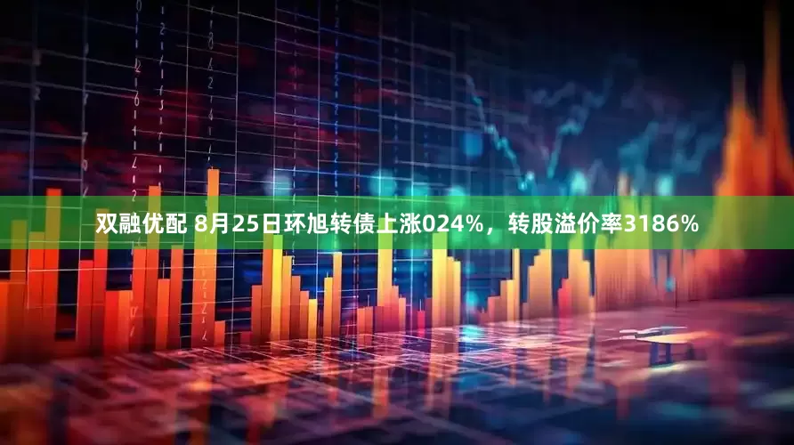 双融优配 8月25日环旭转债上涨024%，转股溢价率3186%